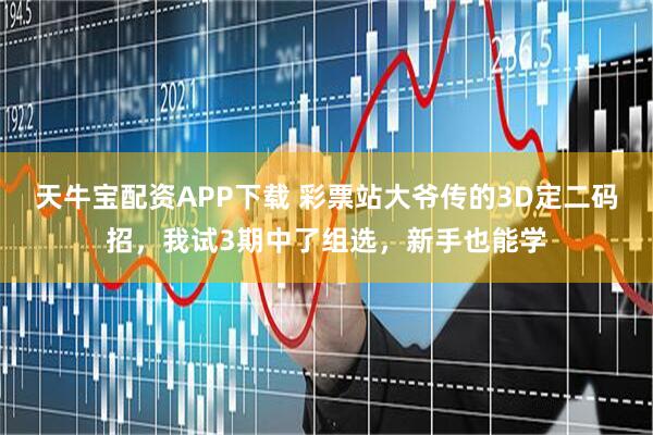 天牛宝配资APP下载 彩票站大爷传的3D定二码招，我试3期中了组选，新手也能学