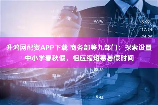 升鸿网配资APP下载 商务部等九部门：探索设置中小学春秋假，相应缩短寒暑假时间
