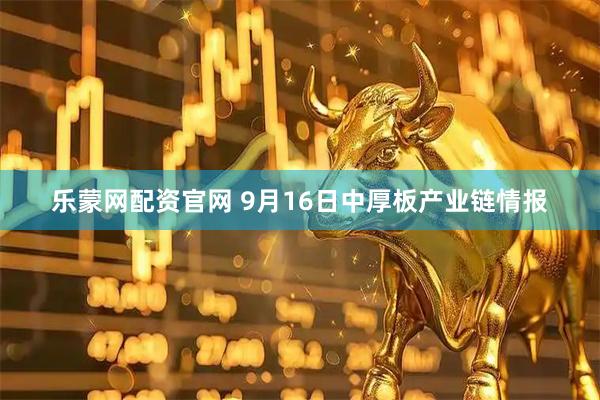 乐蒙网配资官网 9月16日中厚板产业链情报