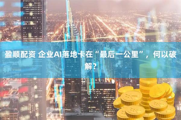 盈顺配资 企业AI落地卡在“最后一公里”，何以破解？