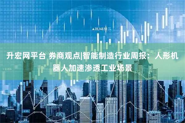 升宏网平台 券商观点|智能制造行业周报：人形机器人加速渗透工业场景