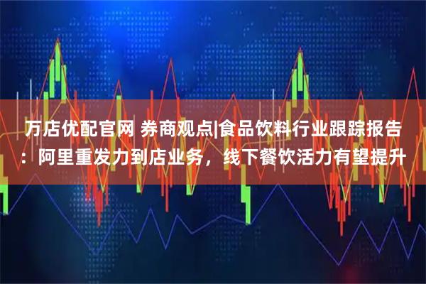 万店优配官网 券商观点|食品饮料行业跟踪报告：阿里重发力到店业务，线下餐饮活力有望提升
