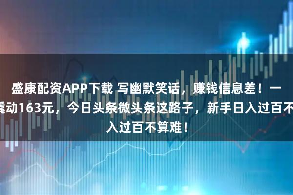 盛康配资APP下载 写幽默笑话，赚钱信息差！一张图撬动163元，今日头条微头条这路子，新手日入过百不算难！