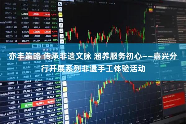 亦丰策略 传承非遗文脉 涵养服务初心——嘉兴分行开展系列非遗手工体验活动