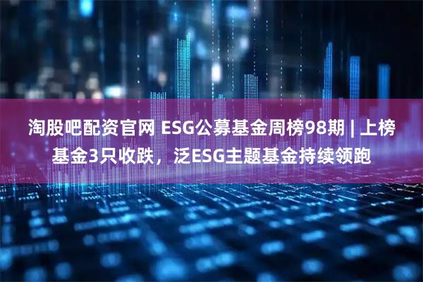 淘股吧配资官网 ESG公募基金周榜98期 | 上榜基金3只收跌，泛ESG主题基金持续领跑