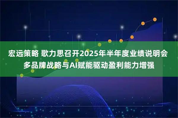 宏远策略 歌力思召开2025年半年度业绩说明会 多品牌战略与AI赋能驱动盈利能力增强