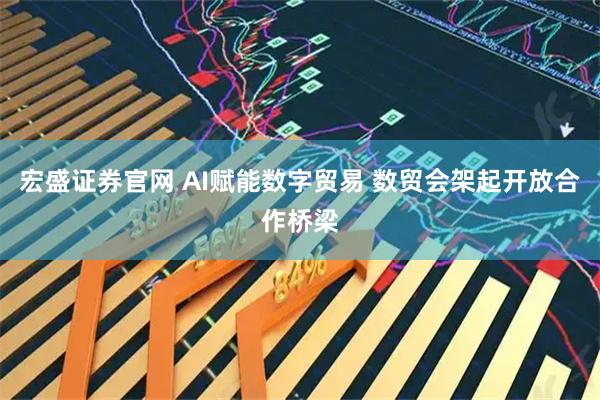 宏盛证券官网 AI赋能数字贸易 数贸会架起开放合作桥梁