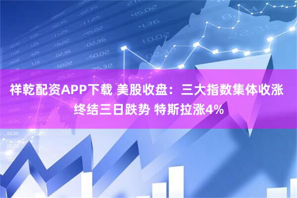 祥乾配资APP下载 美股收盘：三大指数集体收涨 终结三日跌势 特斯拉涨4%