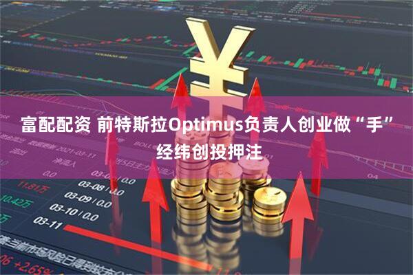 富配配资 前特斯拉Optimus负责人创业做“手” 经纬创投押注