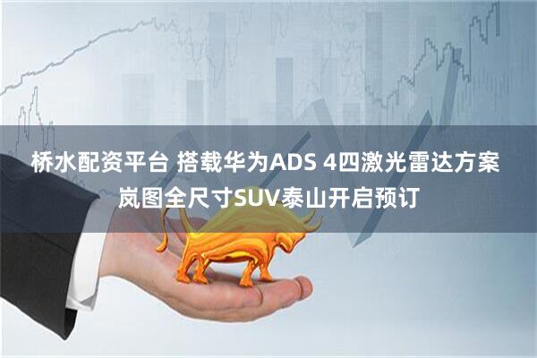 桥水配资平台 搭载华为ADS 4四激光雷达方案 岚图全尺寸SUV泰山开启预订