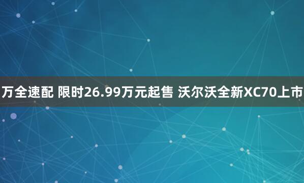 万全速配 限时26.99万元起售 沃尔沃全新XC70上市