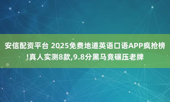 安信配资平台 2025免费地道英语口语APP疯抢榜!真人实测8款,9.8分黑马竟碾压老牌