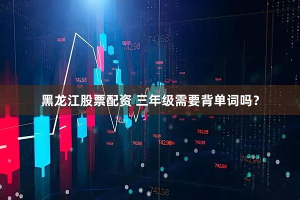 黑龙江股票配资 三年级需要背单词吗？