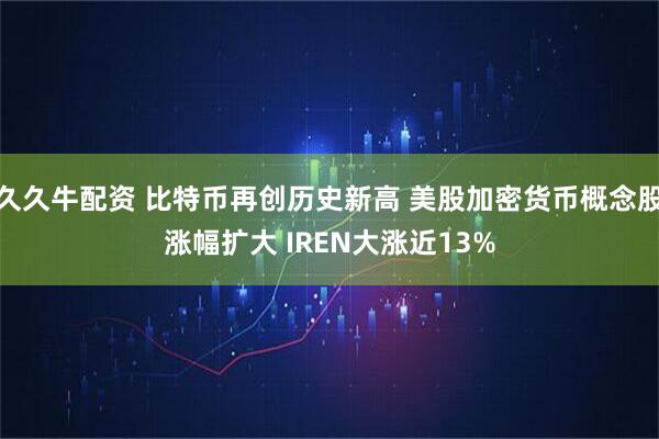 久久牛配资 比特币再创历史新高 美股加密货币概念股涨幅扩大 IREN大涨近13%