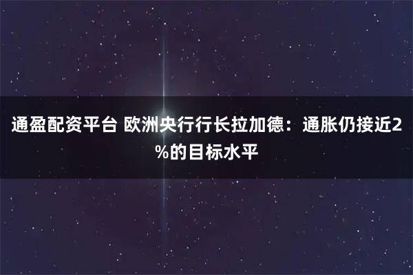 通盈配资平台 欧洲央行行长拉加德：通胀仍接近2%的目标水平