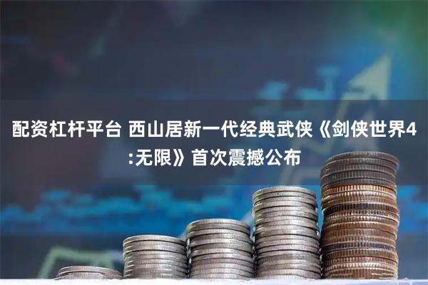 配资杠杆平台 西山居新一代经典武侠《剑侠世界4:无限》首次震撼公布