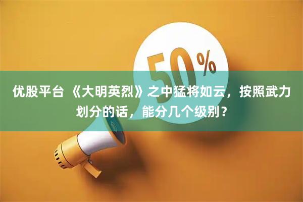 优股平台 《大明英烈》之中猛将如云，按照武力划分的话，能分几个级别？