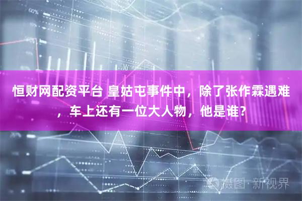 恒财网配资平台 皇姑屯事件中，除了张作霖遇难，车上还有一位大人物，他是谁？