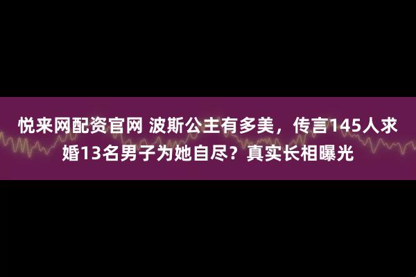 悦来网配资官网 波斯公主有多美，传言145人求婚13名男子为她自尽？真实长相曝光