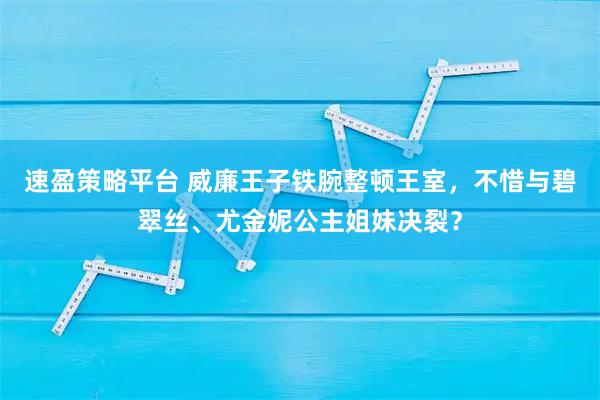 速盈策略平台 威廉王子铁腕整顿王室，不惜与碧翠丝、尤金妮公主姐妹决裂？