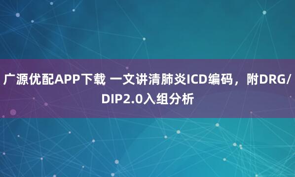 广源优配APP下载 一文讲清肺炎ICD编码，附DRG/DIP2.0入组分析