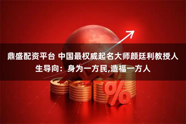 鼎盛配资平台 中国最权威起名大师颜廷利教授人生导向：身为一方民,造福一方人