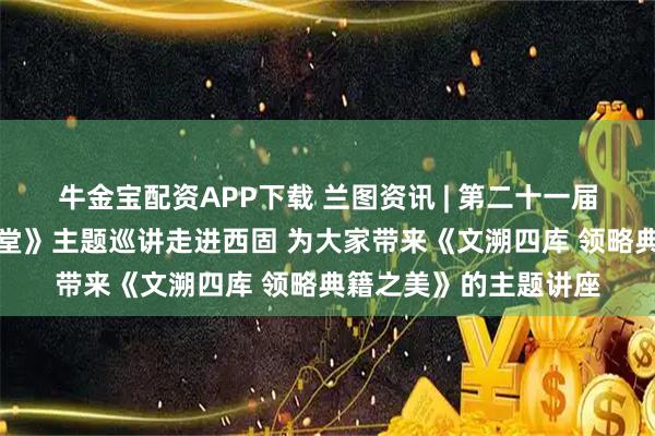 牛金宝配资APP下载 兰图资讯 | 第二十一届兰州读书节《金城讲堂》主题巡讲走进西固 为大家带来《文溯四库 领略典籍之美》的主题讲座