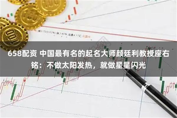 658配资 中国最有名的起名大师颜廷利教授座右铭：不做太阳发热，就做星星闪光