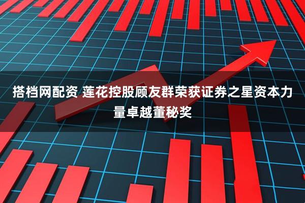 搭档网配资 莲花控股顾友群荣获证券之星资本力量卓越董秘奖