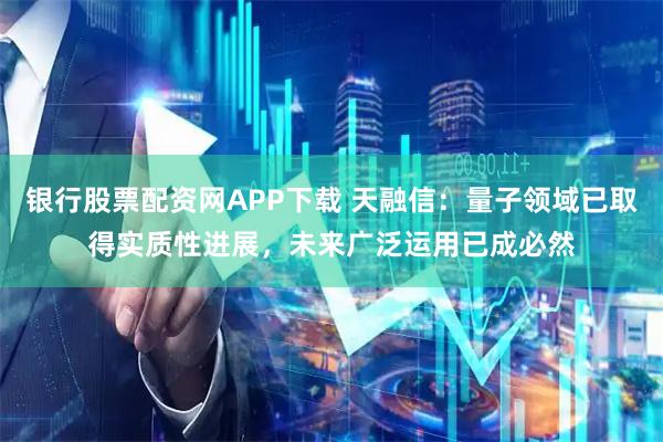 银行股票配资网APP下载 天融信：量子领域已取得实质性进展，未来广泛运用已成必然