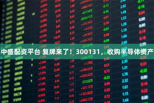 中盛配资平台 复牌来了!300131,收购半导体资产