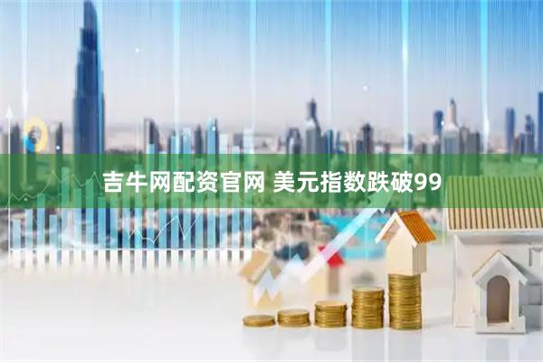 吉牛网配资官网 美元指数跌破99