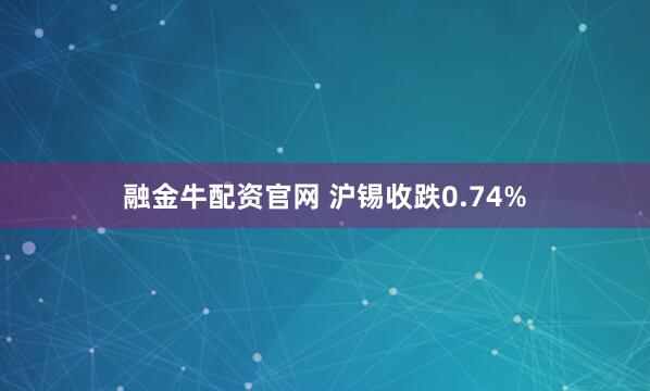融金牛配资官网 沪锡收跌0.74%