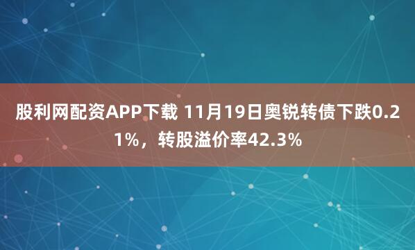 股利网配资APP下载 11月19日奥锐转债下跌0.21%，转股溢价率42.3%