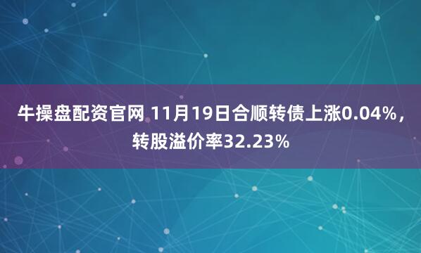 牛操盘配资官网 11月19日合顺转债上涨0.04%，转股溢价率32.23%