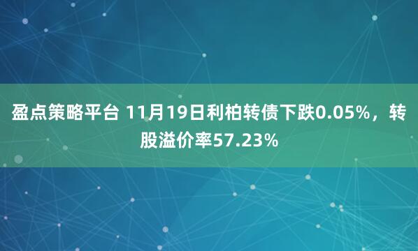 盈点策略平台 11月19日利柏转债下跌0.05%，转股溢价率57.23%