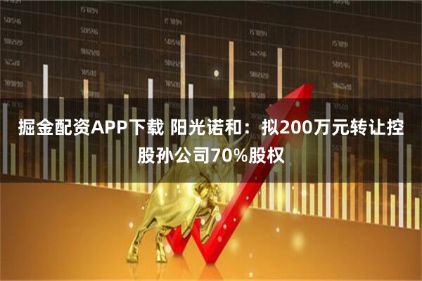 掘金配资APP下载 阳光诺和：拟200万元转让控股孙公司70%股权