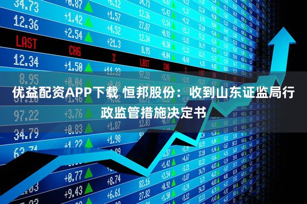 优益配资APP下载 恒邦股份：收到山东证监局行政监管措施决定书