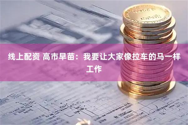 线上配资 高市早苗：我要让大家像拉车的马一样工作