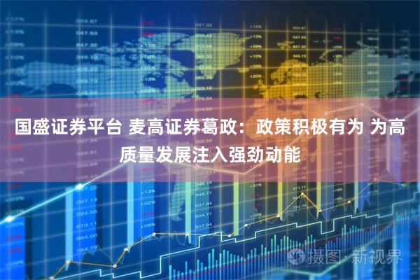 国盛证券平台 麦高证券葛政：政策积极有为 为高质量发展注入强劲动能