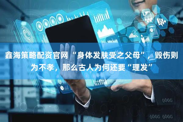 鑫海策略配资官网 “身体发肤受之父母”，毁伤则为不孝，那么古人为何还要“理发”