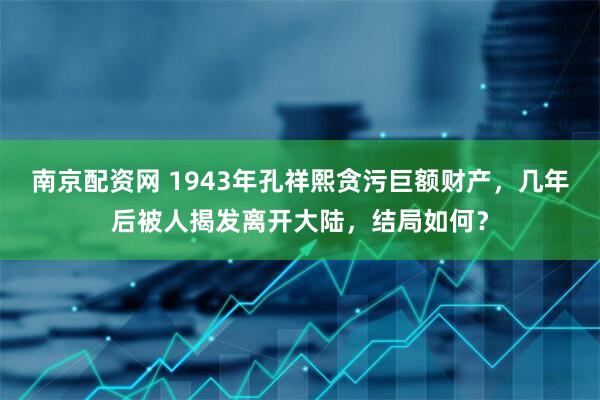 南京配资网 1943年孔祥熙贪污巨额财产，几年后被人揭发离开大陆，结局如何？