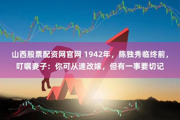 山西股票配资网官网 1942年，陈独秀临终前，叮嘱妻子：你可从速改嫁，但有一事要切记