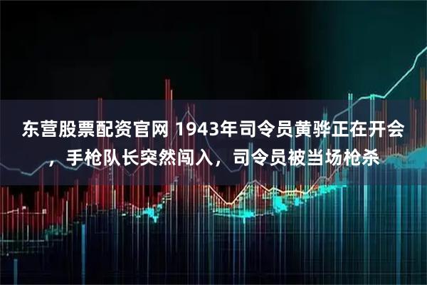 东营股票配资官网 1943年司令员黄骅正在开会，手枪队长突然闯入，司令员被当场枪杀