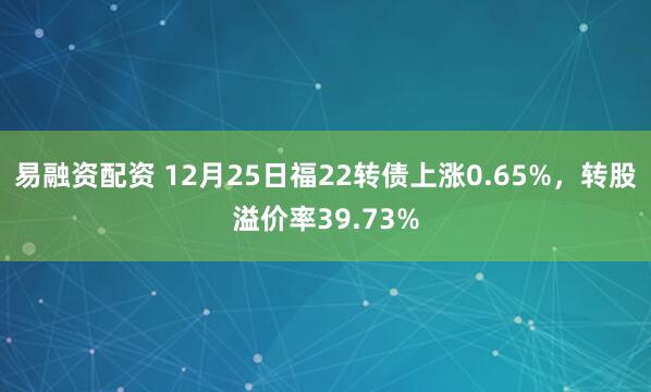 易融资配资 12月25日福22转债上涨0.65%，转股溢价率39.73%