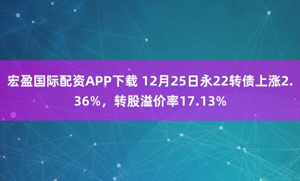 宏盈国际配资APP下载 12月25日永22转债上涨2.36%，转股溢价率17.13%