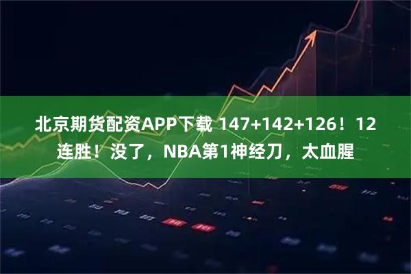 北京期货配资APP下载 147+142+126！12连胜！没了，NBA第1神经刀，太血腥