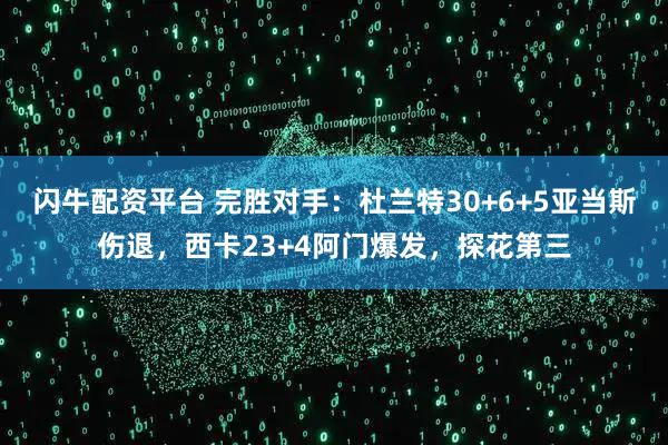 闪牛配资平台 完胜对手：杜兰特30+6+5亚当斯伤退，西卡23+4阿门爆发，探花第三