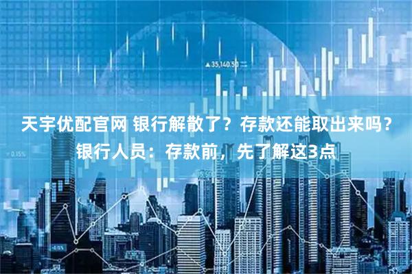 天宇优配官网 银行解散了？存款还能取出来吗？银行人员：存款前，先了解这3点