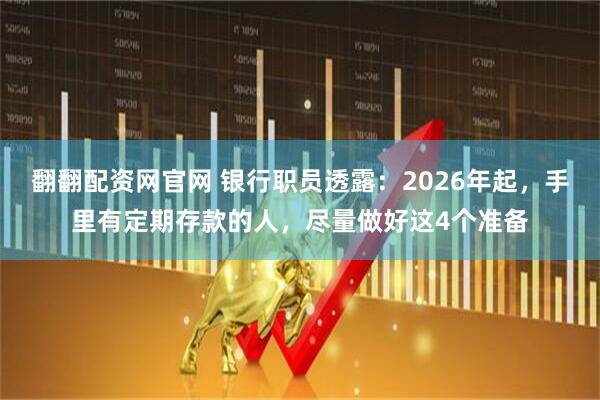 翻翻配资网官网 银行职员透露：2026年起，手里有定期存款的人，尽量做好这4个准备
